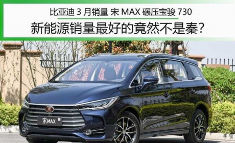 比亚迪3月销量 宋MAX突破4万 新能源销量最好的竟然不是秦 ...