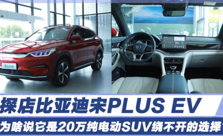 探店比亚迪宋PLUS EV：为啥说它是20万内纯电动SUV绕不开的选择？