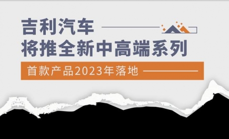 吉利将推全新中高端系列 首款产品2023年落地